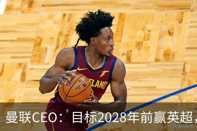 曼联CEO：目标2028年前赢英超，理想情况下赛季，不行就下下赛季